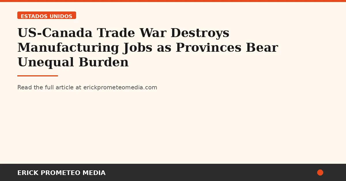 US-Canada Trade War Destroys Manufacturing Jobs as Provinces Bear Unequal Burden