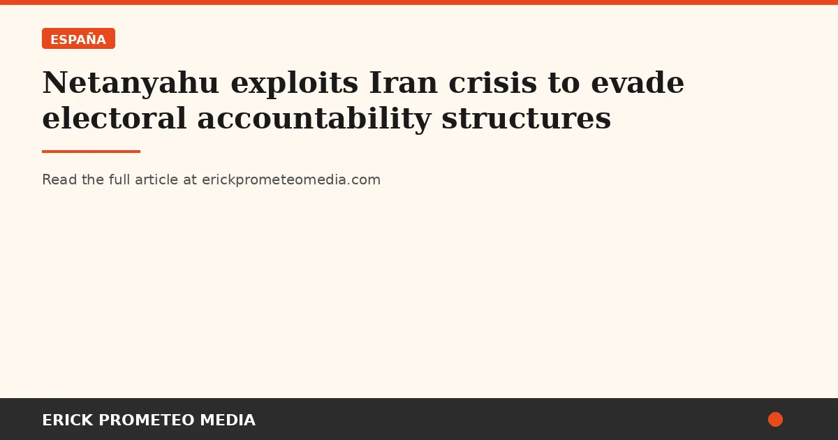 Netanyahu exploits Iran crisis to evade electoral accountability structures