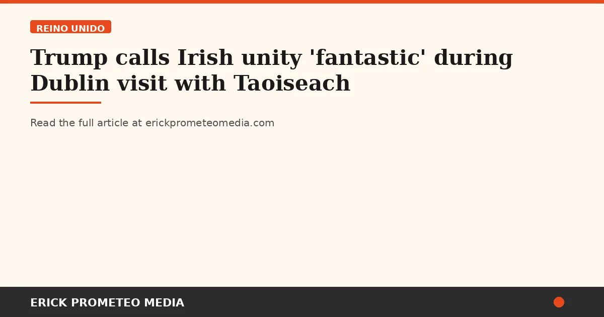 Trump calls Irish unity 'fantastic' during Dublin visit with Taoiseach