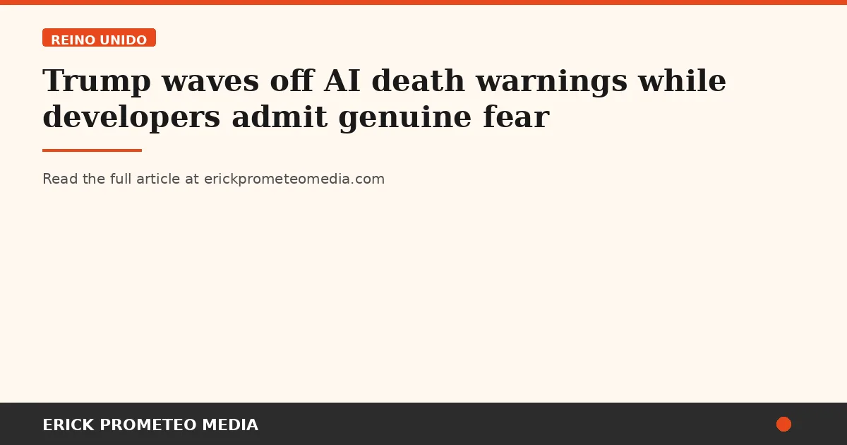 Trump waves off AI death warnings while developers admit genuine fear