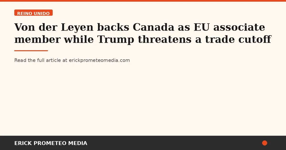 Von der Leyen backs Canada as EU associate member while Trump threatens a trade cutoff