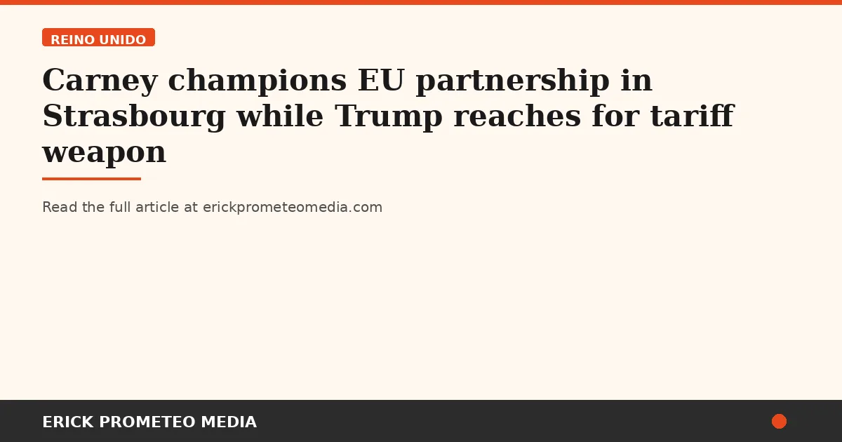 Carney champions EU partnership in Strasbourg while Trump reaches for tariff weapon