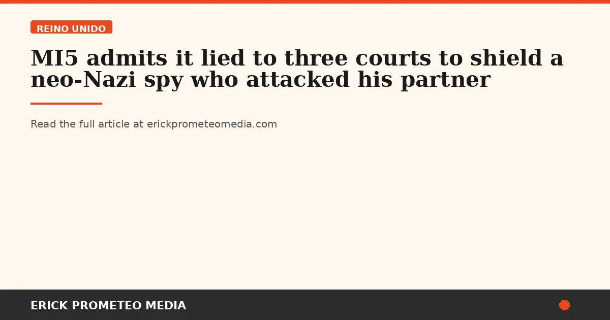 MI5 admits it lied to three courts to shield a neo-Nazi spy who attacked his partner