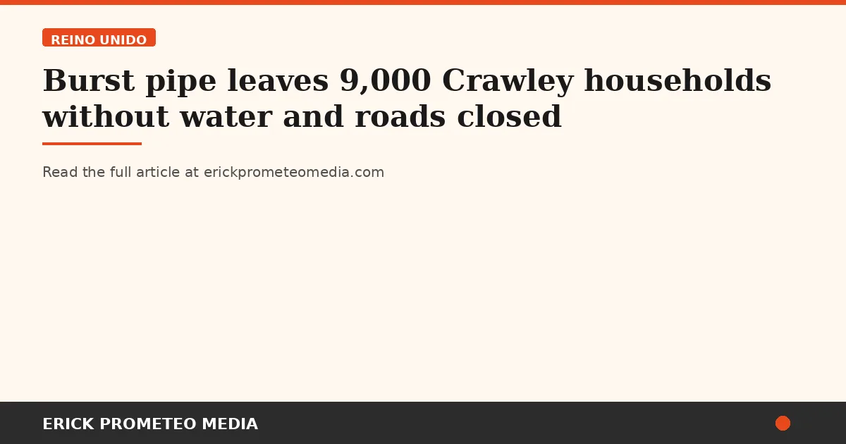 Burst pipe leaves 9,000 Crawley households without water and roads closed