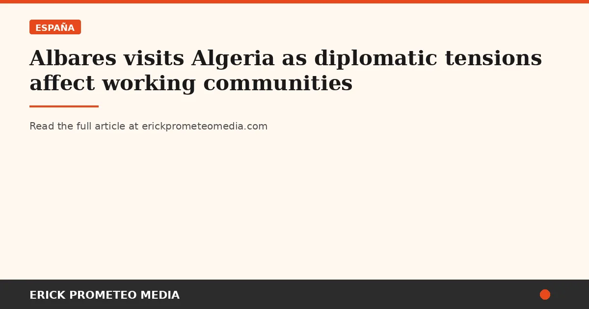 Albares visits Algeria as diplomatic tensions affect working communities