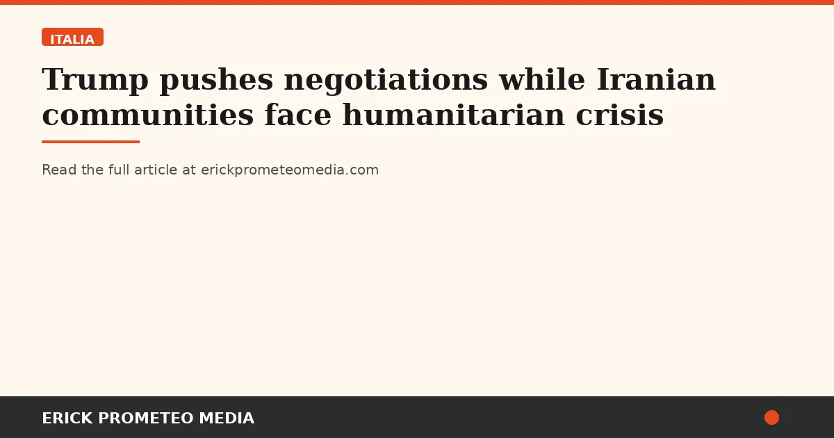 Trump pushes negotiations while Iranian communities face humanitarian crisis