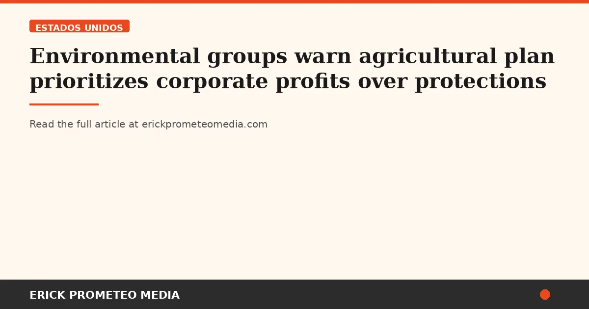 Environmental groups warn agricultural plan prioritizes corporate profits over protections