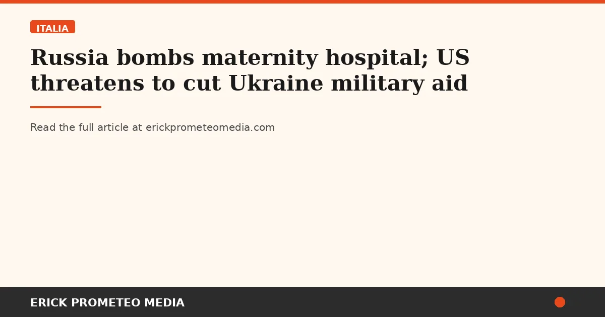 Russia bombs maternity hospital; US threatens to cut Ukraine military aid