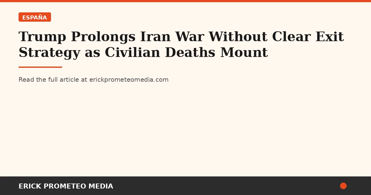 Trump Prolongs Iran War Without Clear Exit Strategy as Civilian Deaths Mount
