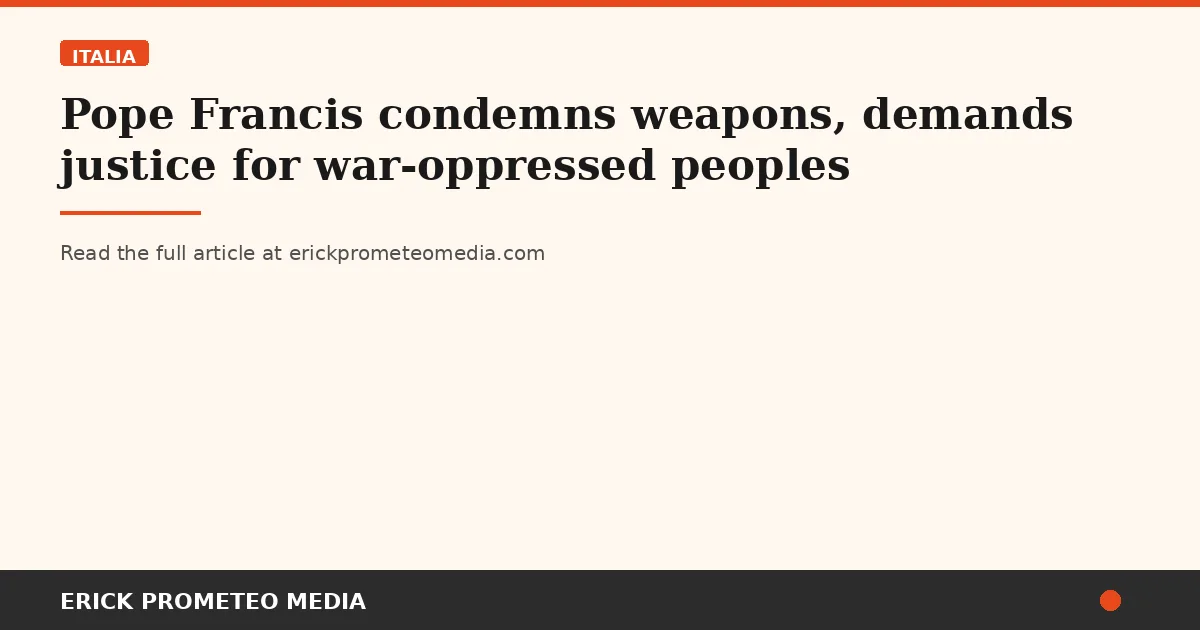 Pope Francis condemns weapons, demands justice for war-oppressed peoples