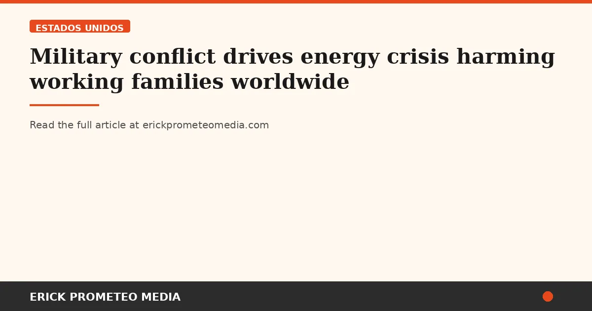 Military conflict drives energy crisis harming working families worldwide