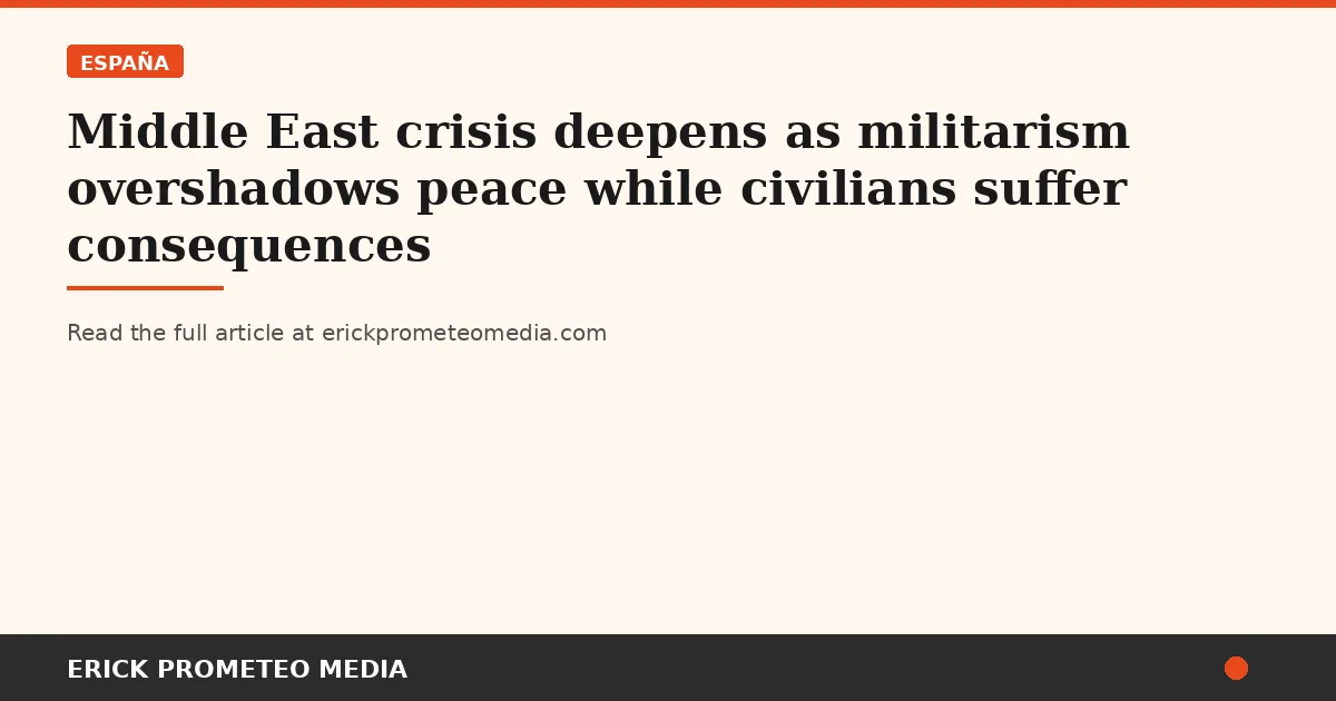 Middle East crisis deepens as militarism overshadows peace while civilians suffer consequences