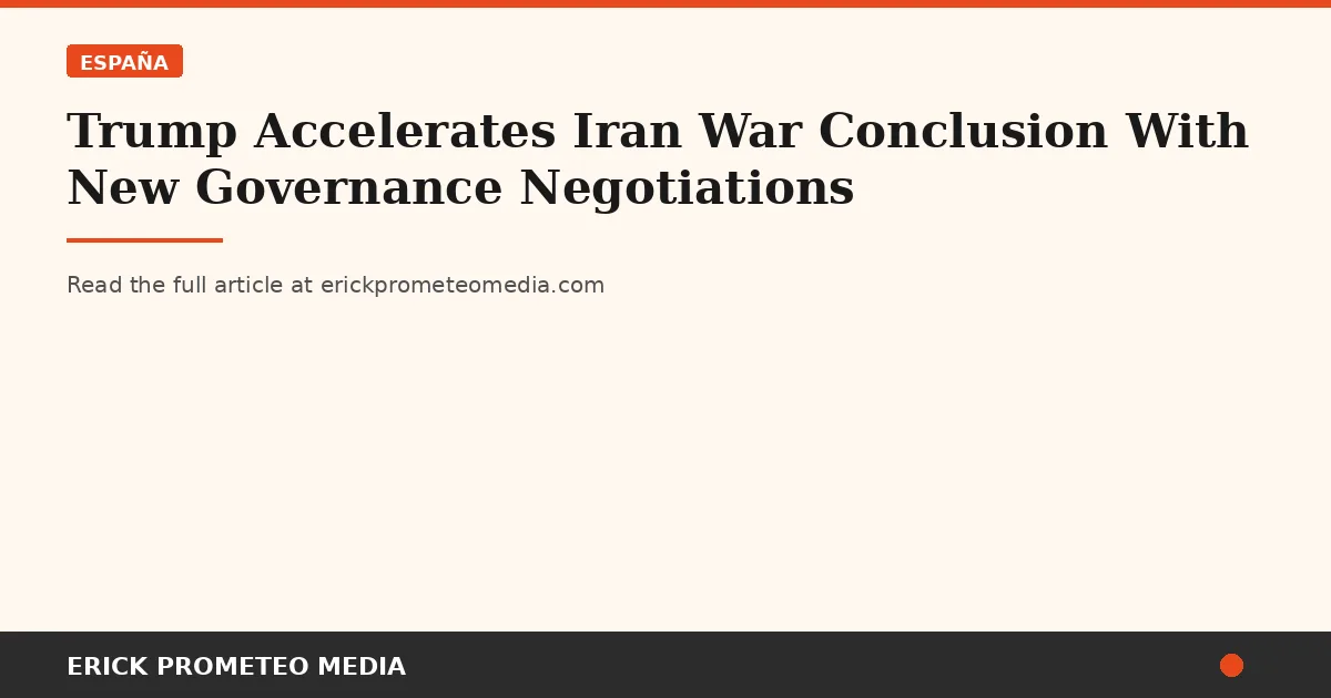 Trump Accelerates Iran War Conclusion With New Governance Negotiations