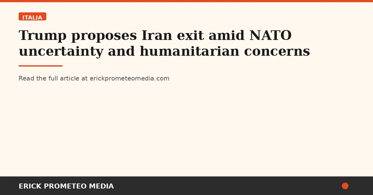 Trump proposes Iran exit amid NATO uncertainty and humanitarian concerns