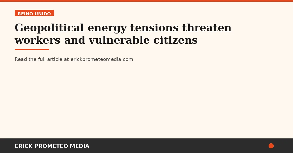 Geopolitical energy tensions threaten workers and vulnerable citizens