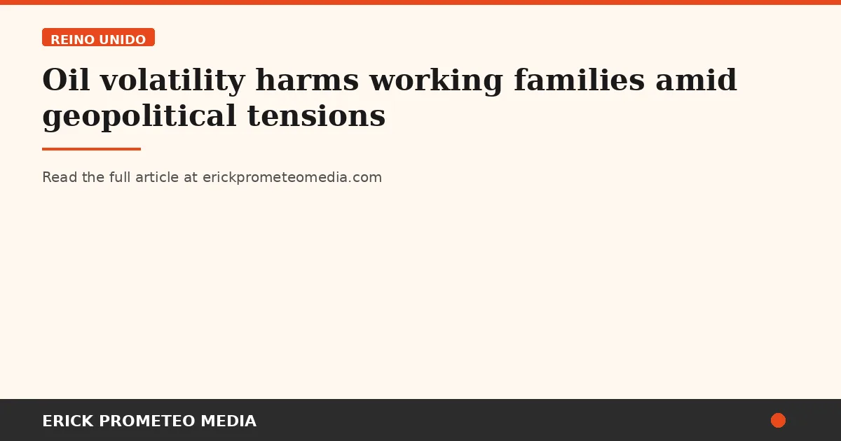 Oil volatility harms working families amid geopolitical tensions