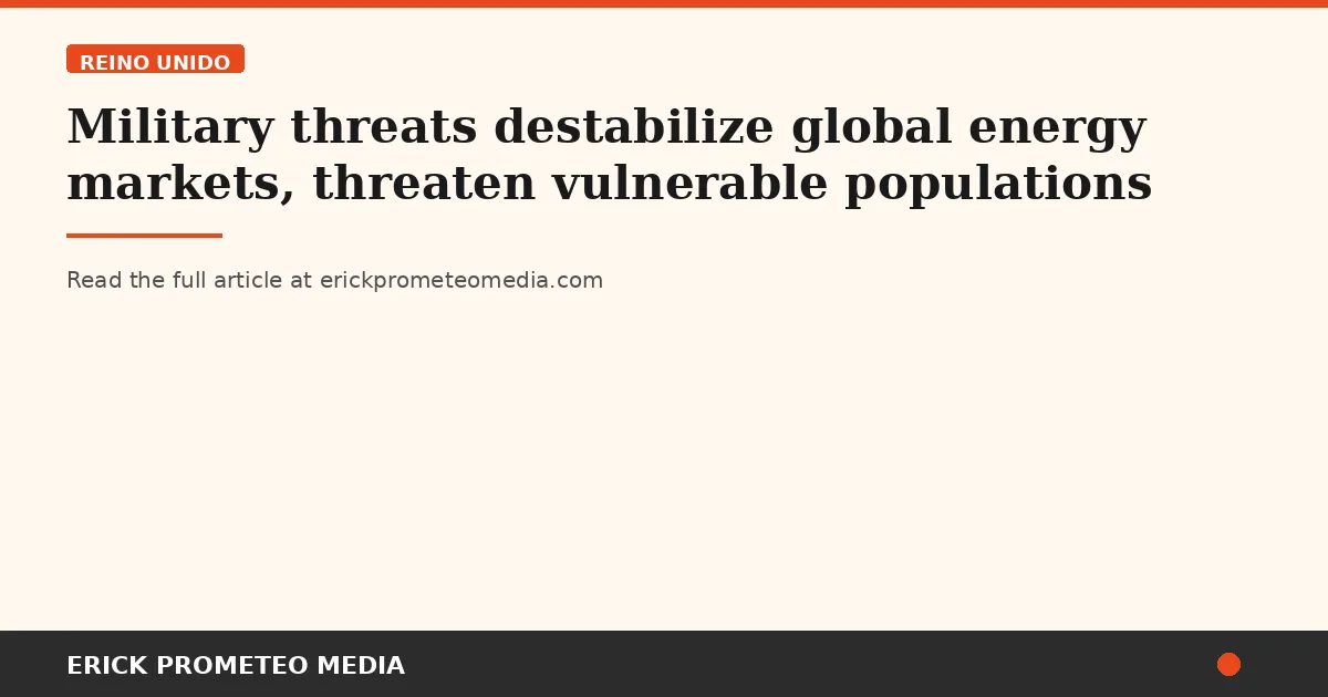Military threats destabilize global energy markets, threaten vulnerable populations