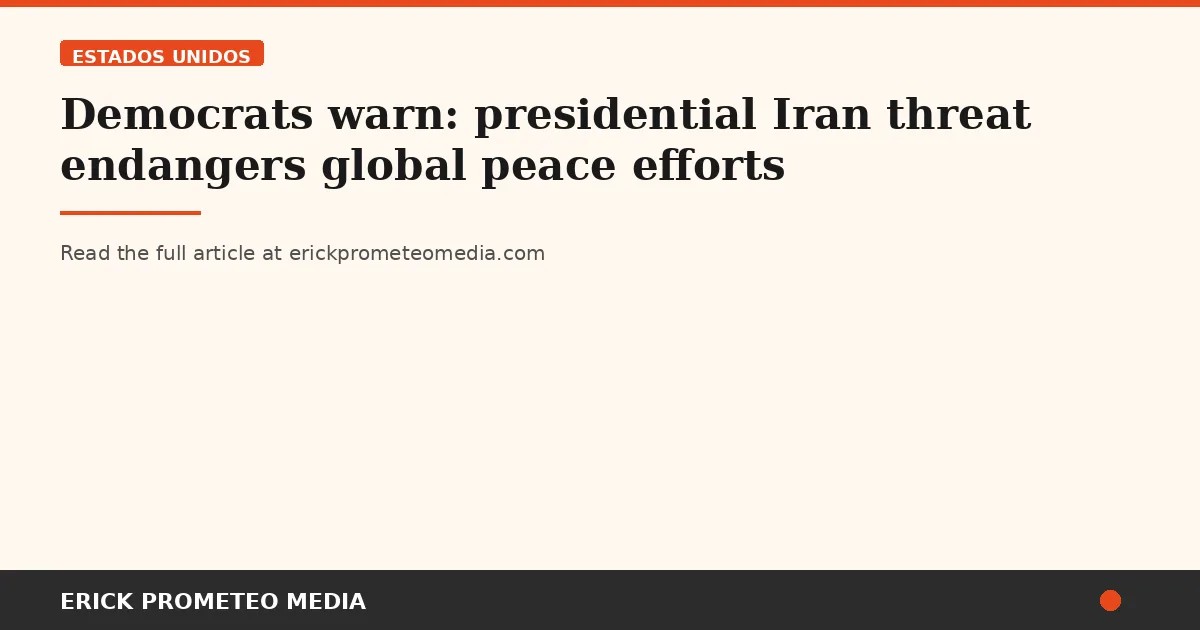 Democrats warn: presidential Iran threat endangers global peace efforts