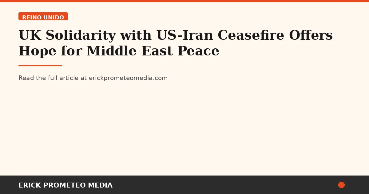 UK Solidarity with US-Iran Ceasefire Offers Hope for Middle East Peace