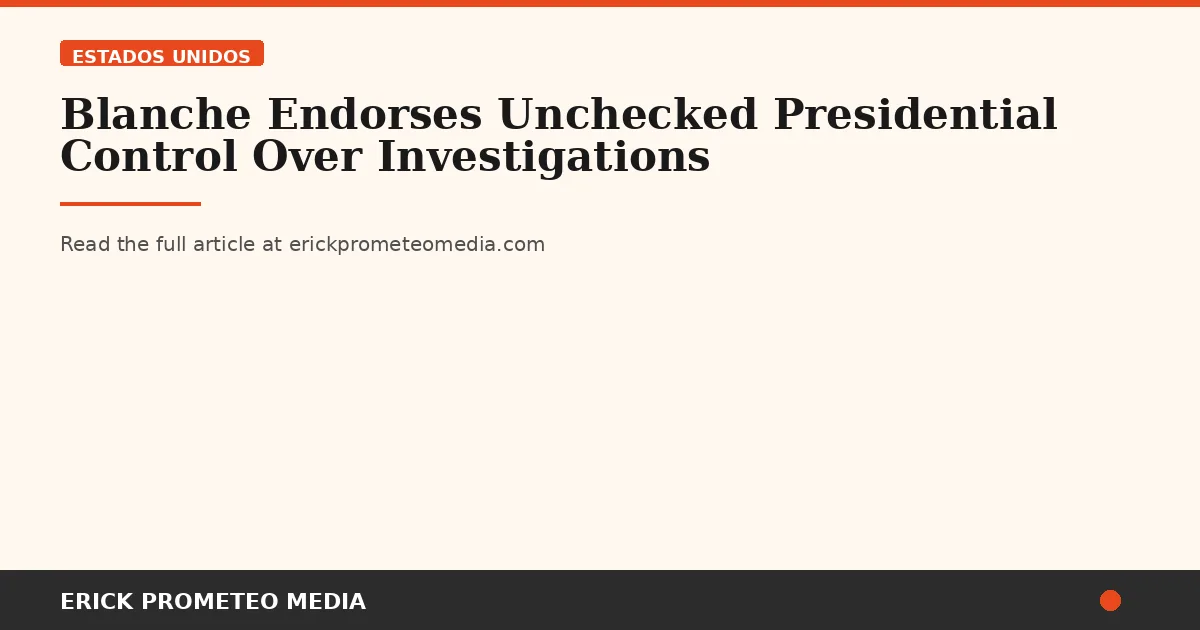Blanche Endorses Unchecked Presidential Control Over Investigations