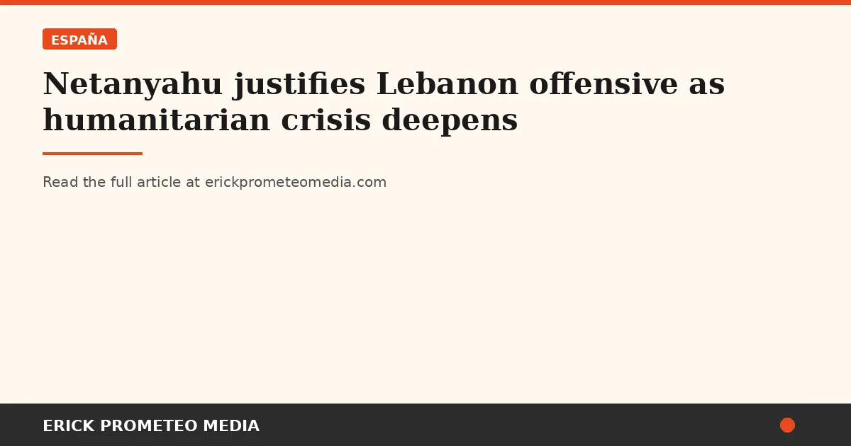 Netanyahu justifies Lebanon offensive as humanitarian crisis deepens